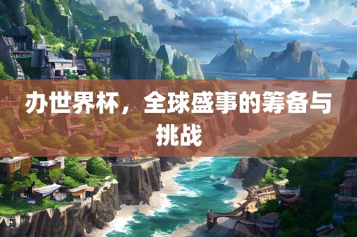 办世界杯，全球盛事的筹备与挑战