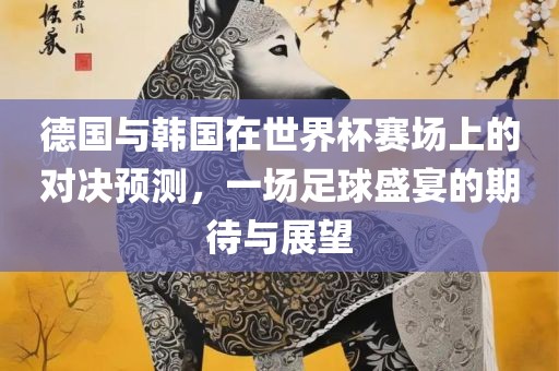 德国与韩国在世界杯赛场上的对决预测，一场足球盛宴的期待与展望