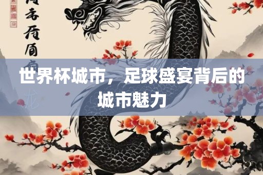 世界杯城市，足球盛宴背后的城市魅力