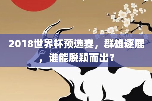 2018世界杯预选赛，群雄逐鹿，谁能脱颖而出？