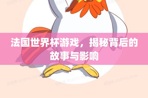 法国世界杯游戏，揭秘背后的故事与影响