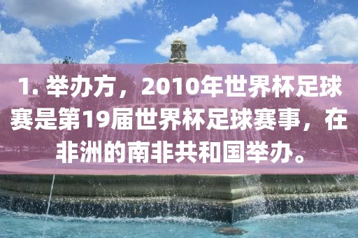 1. 举办方，2010年世界杯足球赛是第19届世界杯足球赛事，在非洲的南非共和国举办。