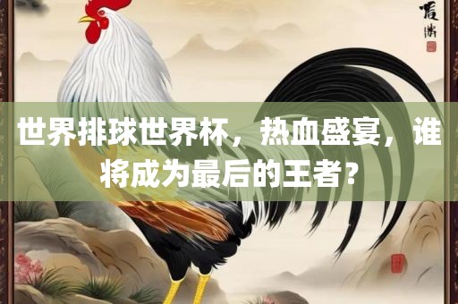 世界排球世界杯，热血盛宴，谁将成为最后的王者？