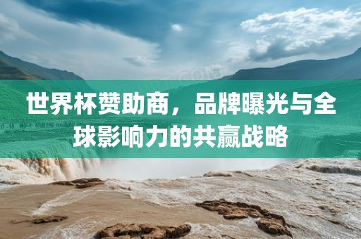 世界杯赞助商，品牌曝光与全球影响力的共赢战略