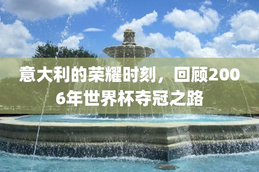 意大利的荣耀时刻，回顾2006年世界杯夺冠之路