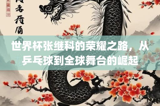 世界杯张继科的荣耀之路，从乒乓球到全球舞台的崛起