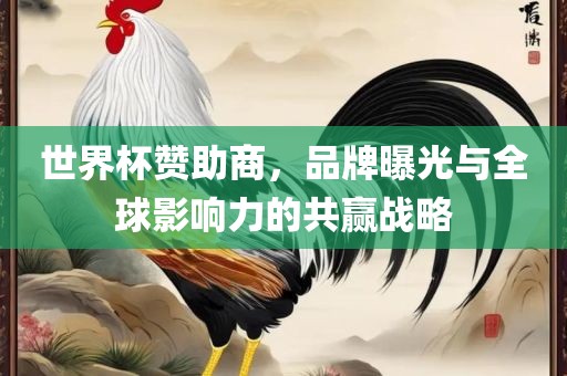 世界杯赞助商，品牌曝光与全球影响力的共赢战略