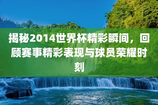 揭秘2014世界杯精彩瞬间，回顾赛事精彩表现与球员荣耀时刻
