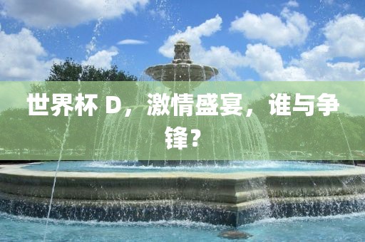 世界杯 D，激情盛宴，谁与争锋？