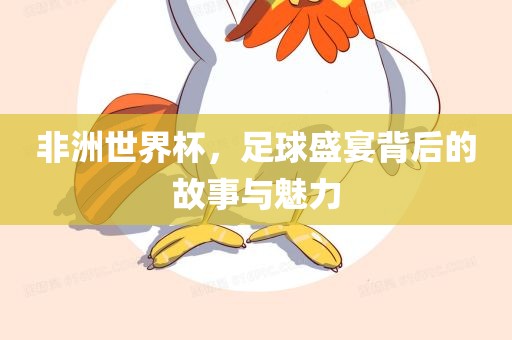 非洲世界杯，足球盛宴背后的故事与魅力