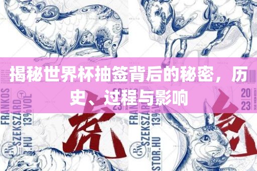 揭秘世界杯抽签背后的秘密，历史、过程与影响