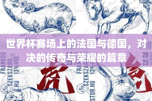 世界杯赛场上的法国与德国，对决的传奇与荣耀的篇章
