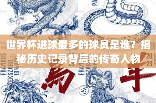世界杯进球最多的球员是谁？揭秘历史记录背后的传奇人物