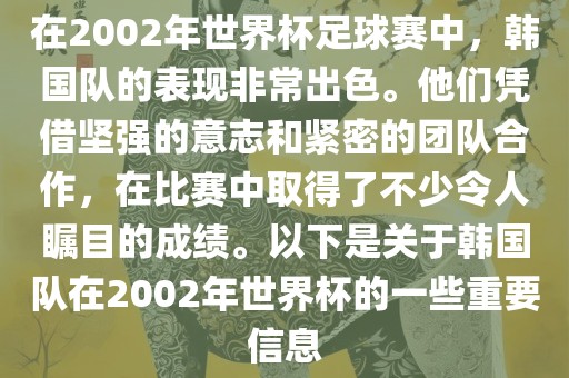 在2002年世界杯足球赛中，韩国队的表现非常出色。他们凭借坚强的意志和紧密的团队合作，在比赛中取得了不少令人瞩目的成绩。以下是关于韩国队在2002年世界杯的一些重要信息