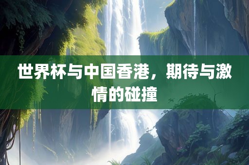 世界杯与中国香港，期待与激情的碰撞