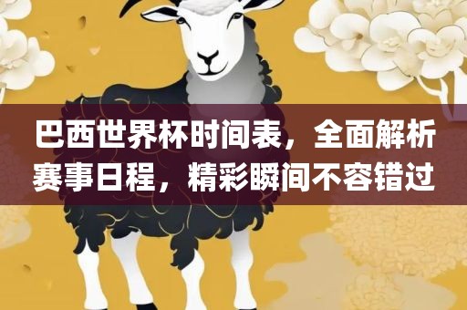 巴西世界杯时间表，全面解析赛事日程，精彩瞬间不容错过