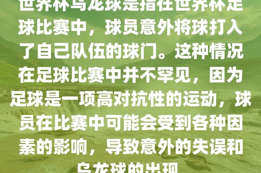 世界杯乌龙球是指在世界杯足球比赛中，球员意外将球打入了自己队伍的球门。这种情况在足球比赛中并不罕见，因为足球是一项高对抗性的运动，球员在比赛中可能会受到各种因素的影响，导致意外的失误和乌龙球的出现。