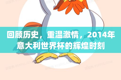 回顾历史，重温激情，2014年意大利世界杯的辉煌时刻