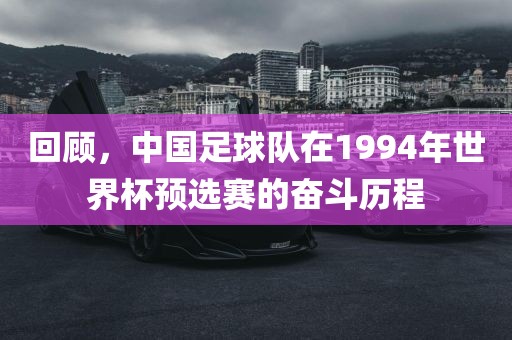 回顾，中国足球队在1994年世界杯预选赛的奋斗历程