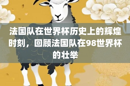 法国队在世界杯历史上的辉煌时刻，回顾法国队在98世界杯的壮举