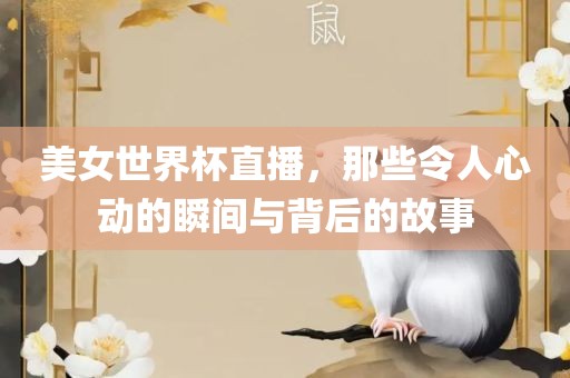 美女世界杯直播，那些令人心动的瞬间与背后的故事