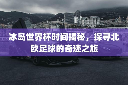 冰岛世界杯时间揭秘，探寻北欧足球的奇迹之旅