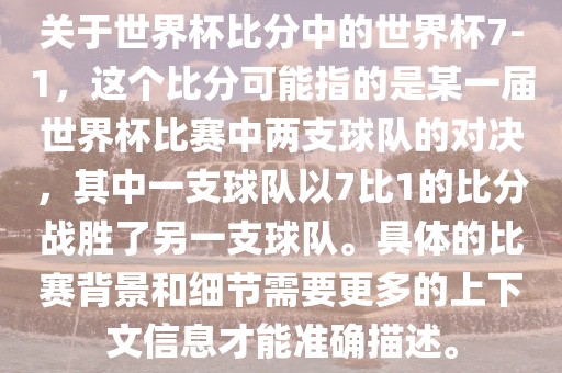 关于世界杯比分中的世界杯7-1，这个比分可能指的是某一届世界杯比赛中两支球队的对决，其中一支球队以7比1的比分战胜了另一支球队。具体的比赛背景和细节需要更多的上下文信息才能准确描述。