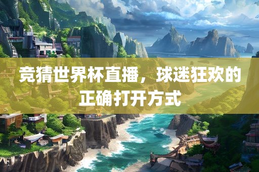 竞猜世界杯直播，球迷狂欢的正确打开方式