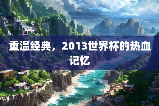 重温经典，2013世界杯的热血记忆