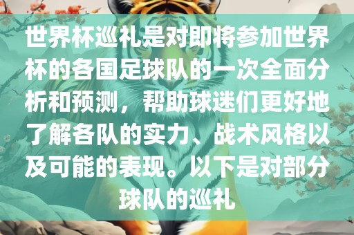 世界杯巡礼是对即将参加世界杯的各国足球队的一次全面分析和预测，帮助球迷们更好地了解各队的实力、战术风格以及可能的表现。以下是对部分球队的巡礼