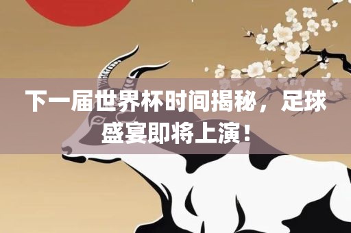 下一届世界杯时间揭秘，足球盛宴即将上演！