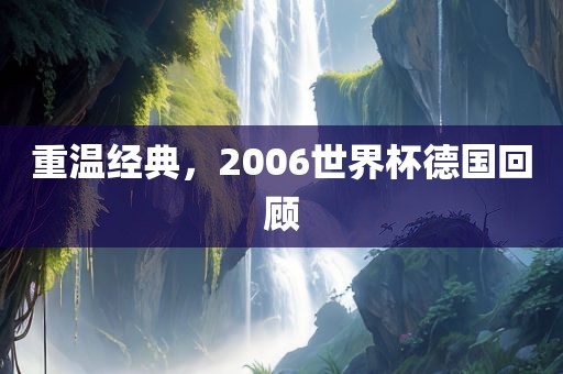 重温经典，2006世界杯德国回顾