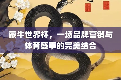 蒙牛世界杯，一场品牌营销与体育盛事的完美结合