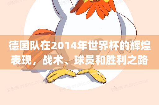 德国队在2014年世界杯的辉煌表现，战术、球员和胜利之路