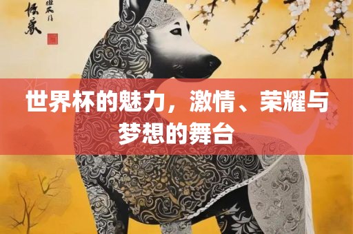 世界杯的魅力，激情、荣耀与梦想的舞台