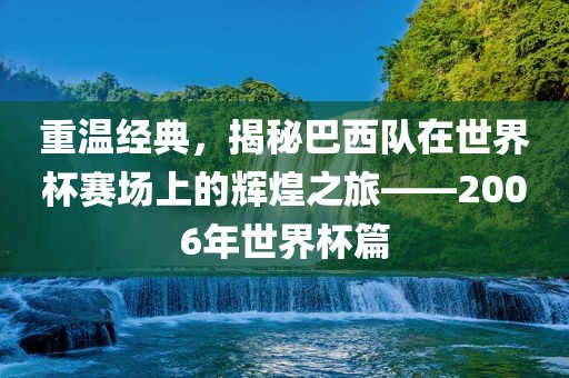 重温经典，揭秘巴西队在世界杯赛场上的辉煌之旅——2006年世界杯篇