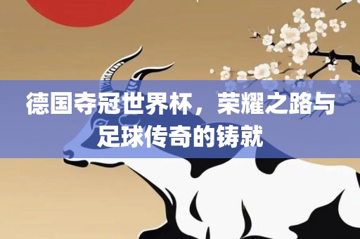 德国夺冠世界杯，荣耀之路与足球传奇的铸就