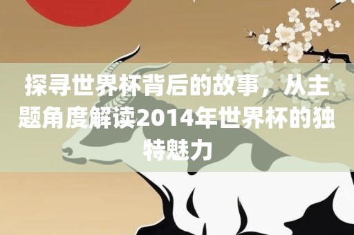 探寻世界杯背后的故事，从主题角度解读2014年世界杯的独特魅力