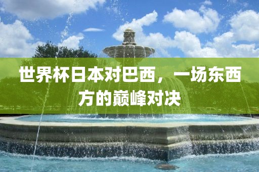 世界杯日本对巴西，一场东西方的巅峰对决