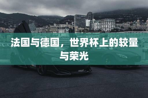 法国与德国，世界杯上的较量与荣光
