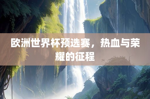 欧洲世界杯预选赛，热血与荣耀的征程