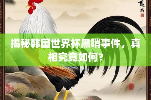 揭秘韩国世界杯黑哨事件，真相究竟如何？