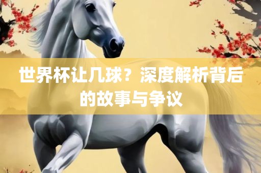 世界杯让几球？深度解析背后的故事与争议