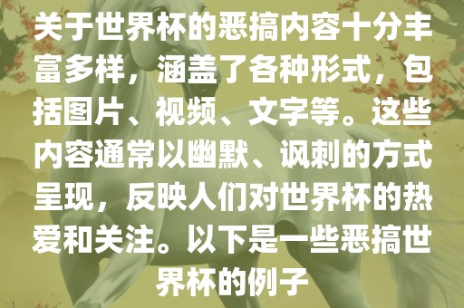 关于世界杯的恶搞内容十分丰富多样，涵盖了各种形式，包括图片、视频、文字等。这些内容通常以幽默、讽刺的方式呈现，反映人们对世界杯的热爱和关注。以下是一些恶搞世界杯的例子