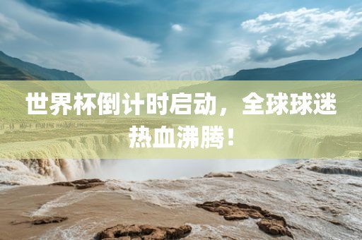 世界杯倒计时启动，全球球迷热血沸腾！