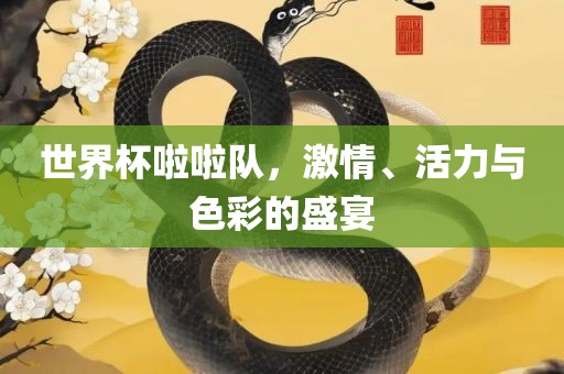 世界杯啦啦队，激情、活力与色彩的盛宴