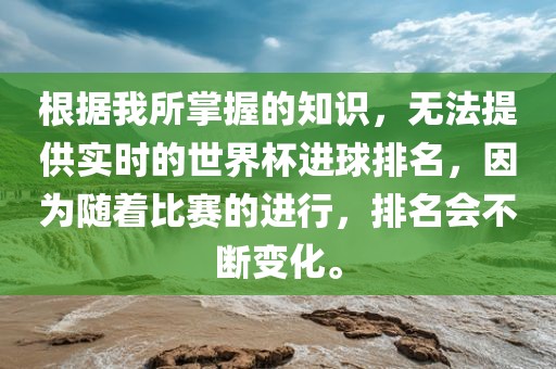 根据我所掌握的知识，无法提供实时的世界杯进球排名，因为随着比赛的进行，排名会不断变化。