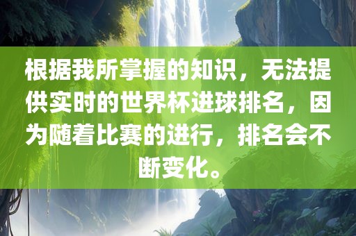 根据我所掌握的知识，无法提供实时的世界杯进球排名，因为随着比赛的进行，排名会不断变化。