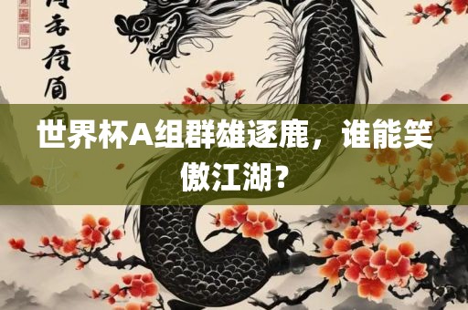 世界杯A组群雄逐鹿，谁能笑傲江湖？