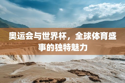 奥运会与世界杯，全球体育盛事的独特魅力